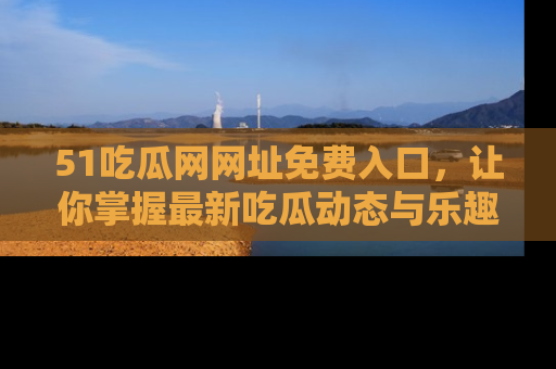 51吃瓜网网址免费入口，让你掌握最新吃瓜动态与乐趣！