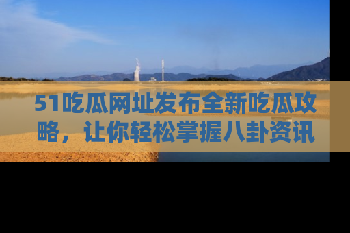 51吃瓜网址发布全新吃瓜攻略，让你轻松掌握八卦资讯！