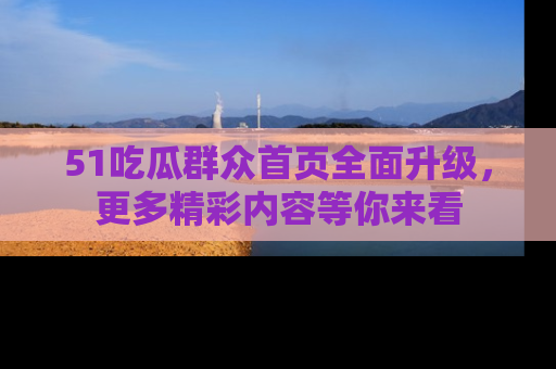 51吃瓜群众首页全面升级，更多精彩内容等你来看