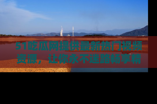 51吃瓜网提供最新热门视频资源，让你永不迷路畅享精彩！
