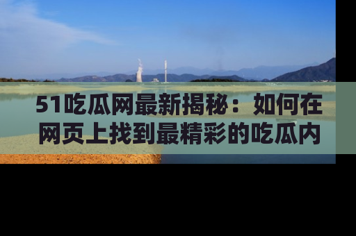 51吃瓜网最新揭秘：如何在网页上找到最精彩的吃瓜内容
