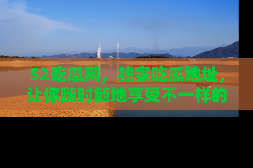 52吃瓜网，独家吃瓜地址，让你随时随地享受不一样的观看体验！
