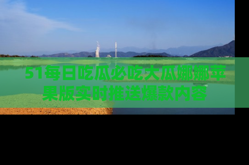 51每日吃瓜必吃大瓜娜娜苹果版实时推送爆款内容