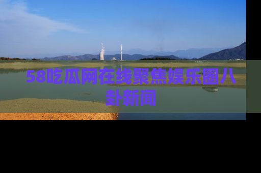 58吃瓜网在线聚焦娱乐圈八卦新闻