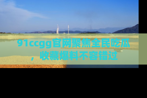 91ccgg官网聚焦全民吃瓜，收藏爆料不容错过