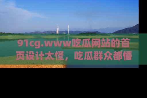 91cg.www吃瓜网站的首页设计太怪，吃瓜群众都懵了！