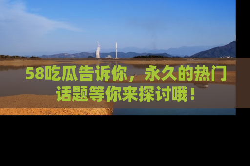 58吃瓜告诉你，永久的热门话题等你来探讨哦！