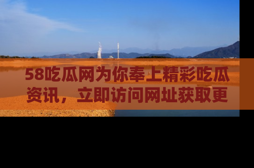 58吃瓜网为你奉上精彩吃瓜资讯，立即访问网址获取更多内容！