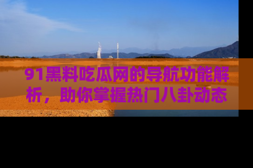 91黑料吃瓜网的导航功能解析，助你掌握热门八卦动态