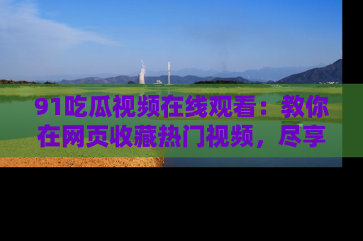 91吃瓜视频在线观看：教你在网页收藏热门视频，尽享吃瓜乐趣！