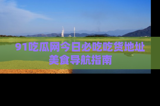 91吃瓜网今日必吃吃货地址美食导航指南