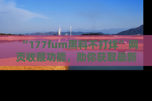 “177fum黑料不打烊”网页收藏功能，助你获取最新黑料动态