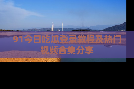 91今日吃瓜登录教程及热门视频合集分享