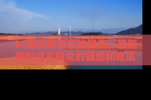 91黑料吃瓜在线聚焦，最新爆料证实群众的疑虑和吃瓜乐趣！