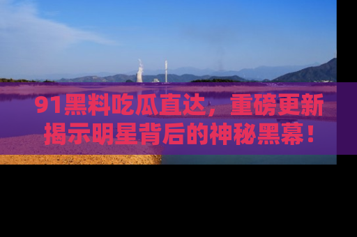 91黑料吃瓜直达，重磅更新揭示明星背后的神秘黑幕！
