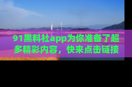 91黑料社app为你准备了超多精彩内容，快来点击链接一起探秘吧！