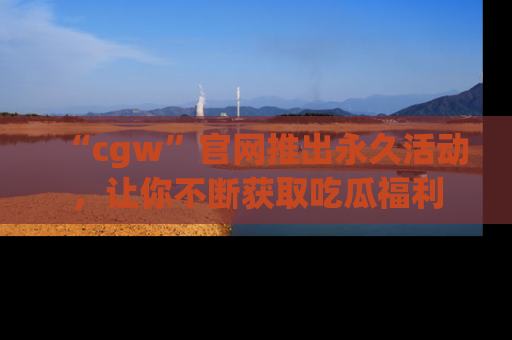 “cgw”官网推出永久活动，让你不断获取吃瓜福利