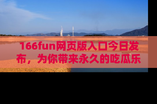 166fun网页版入口今日发布，为你带来永久的吃瓜乐趣与惊喜！