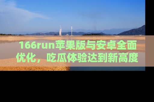 166run苹果版与安卓全面优化，吃瓜体验达到新高度！