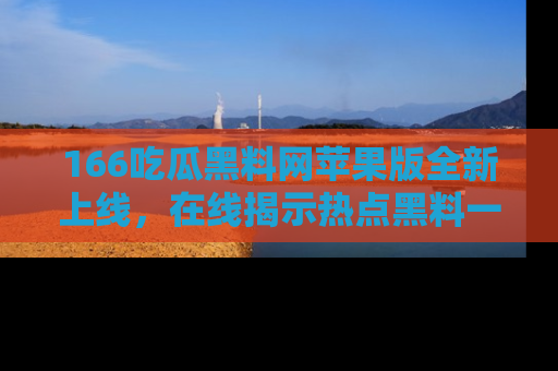 166吃瓜黑料网苹果版全新上线，在线揭示热点黑料一手掌握！