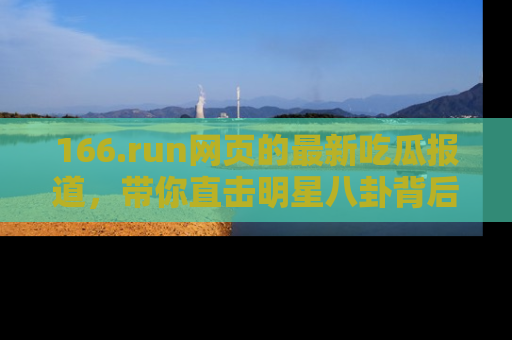 166.run网页的最新吃瓜报道，带你直击明星八卦背后的真相！
