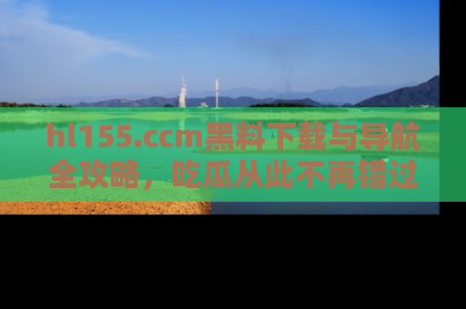 hl155.ccm黑料下载与导航全攻略，吃瓜从此不再错过任何热点