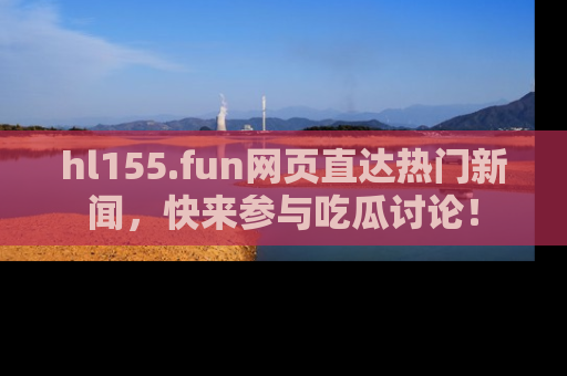 hl155.fun网页直达热门新闻，快来参与吃瓜讨论！