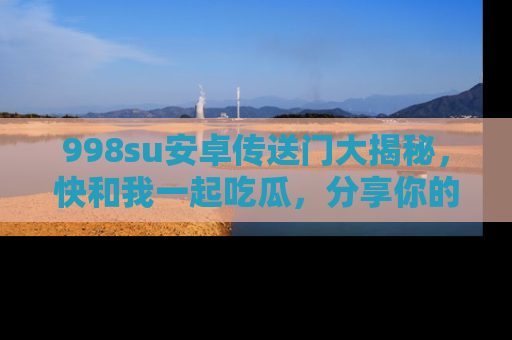 998su安卓传送门大揭秘，快和我一起吃瓜，分享你的发现！