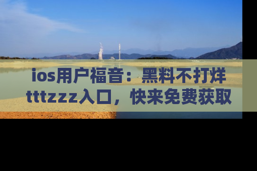 ios用户福音：黑料不打烊tttzzz入口，快来免费获取最新娱乐黑料！