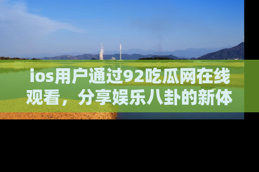 ios用户通过92吃瓜网在线观看，分享娱乐八卦的新体验！
