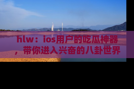 hlw：ios用户的吃瓜神器，带你进入兴奋的八卦世界！