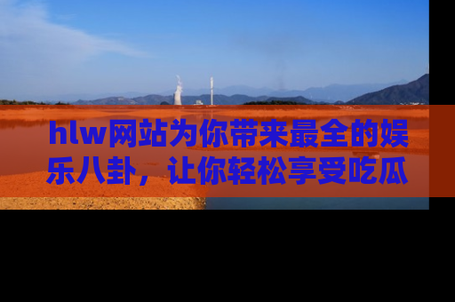 hlw网站为你带来最全的娱乐八卦，让你轻松享受吃瓜时光