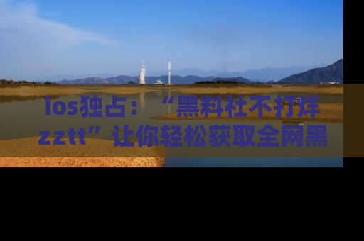 ios独占：“黑料社不打烊zztt”让你轻松获取全网黑料信息，不容错过！