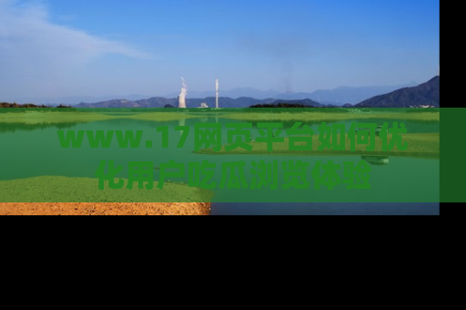www.17网页平台如何优化用户吃瓜浏览体验
