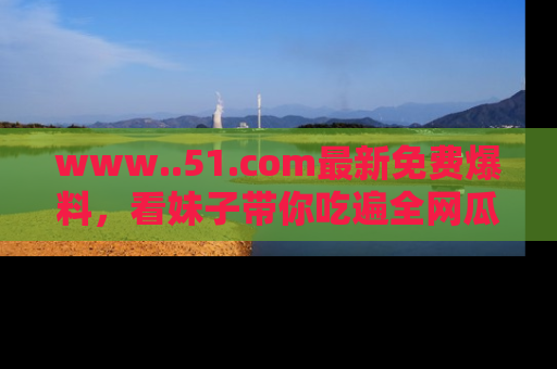 www..51.com最新免费爆料，看妹子带你吃遍全网瓜！