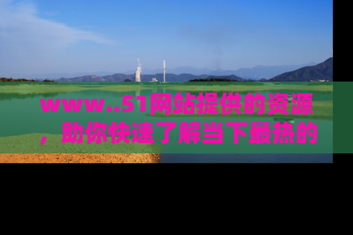 www..51网站提供的资源，助你快速了解当下最热的娱乐八卦