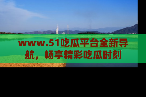 www.51吃瓜平台全新导航，畅享精彩吃瓜时刻