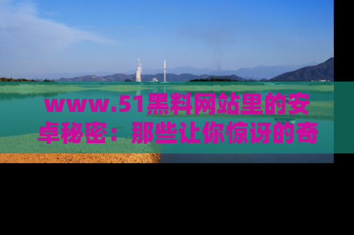 www.51黑料网站里的安卓秘密：那些让你惊讶的奇闻轶事盘点