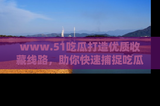www.51吃瓜打造优质收藏线路，助你快速捕捉吃瓜热点