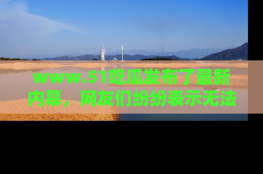 www.51吃瓜发布了最新内幕，网友们纷纷表示无法接受！