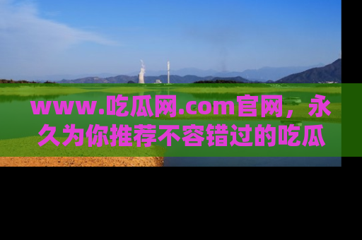 www.吃瓜网.com官网，永久为你推荐不容错过的吃瓜故事