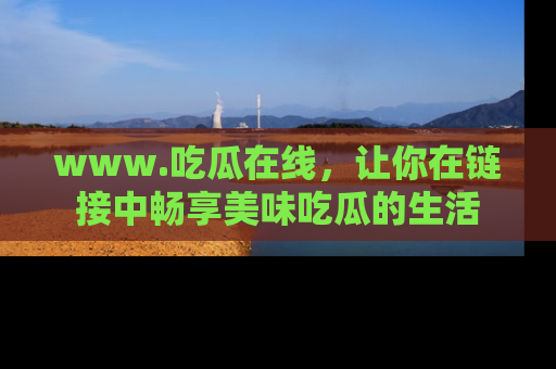 www.吃瓜在线，让你在链接中畅享美味吃瓜的生活
