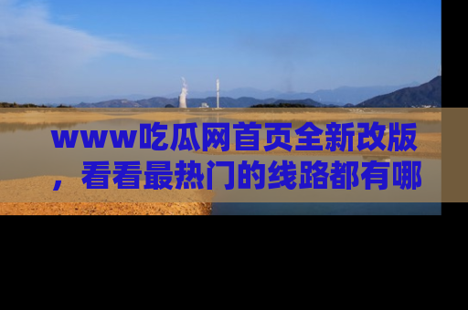 www吃瓜网首页全新改版，看看最热门的线路都有哪些！