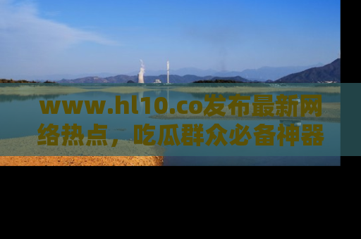 www.hl10.co发布最新网络热点，吃瓜群众必备神器