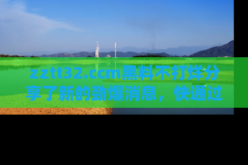 zztt32.ccm黑料不打烊分享了新的劲爆消息，快通过链接来围观吧！