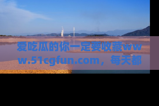 爱吃瓜的你一定要收藏www.51cgfun.com，每天都能发布精彩点评！