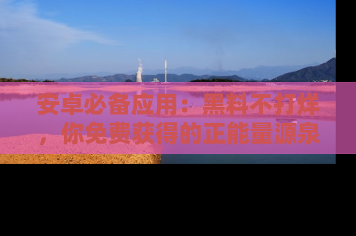 安卓必备应用：黑料不打烊，你免费获得的正能量源泉！