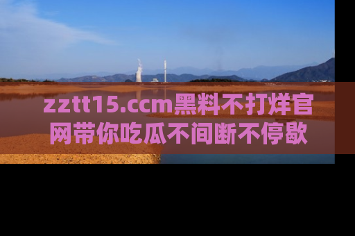 zztt15.ccm黑料不打烊官网带你吃瓜不间断不停歇