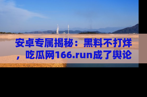 安卓专属揭秘：黑料不打烊，吃瓜网166.run成了舆论风暴的中心