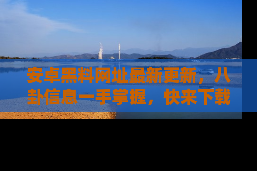 安卓黑料网址最新更新，八卦信息一手掌握，快来下载